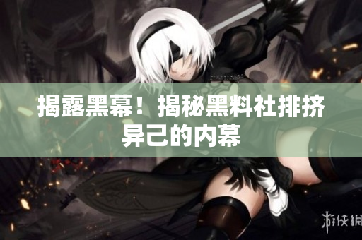揭露黑幕！揭秘黑料社排挤异己的内幕