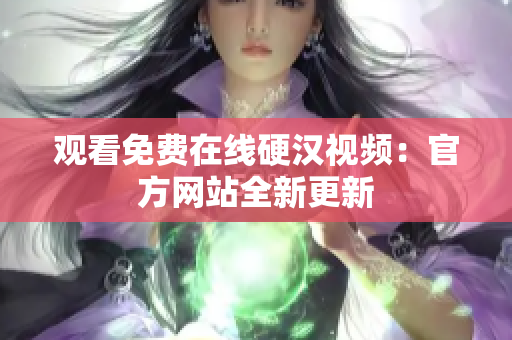 观看免费在线硬汉视频：官方网站全新更新