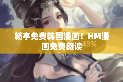畅享免费韩国漫画！HM漫画免费阅读