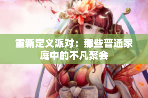 重新定义派对：那些普通家庭中的不凡聚会