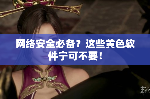 网络安全必备？这些黄色软件宁可不要！