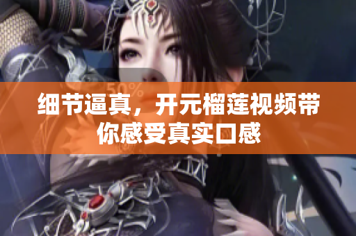 细节逼真，开元榴莲视频带你感受真实口感