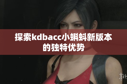 探索kdbacc小蝌蚪新版本的独特优势