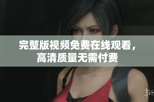 完整版视频免费在线观看，高清质量无需付费