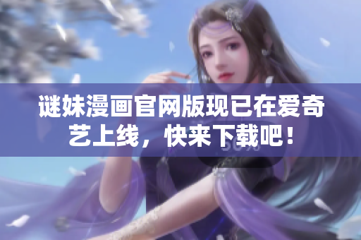 谜妹漫画官网版现已在爱奇艺上线，快来下载吧！