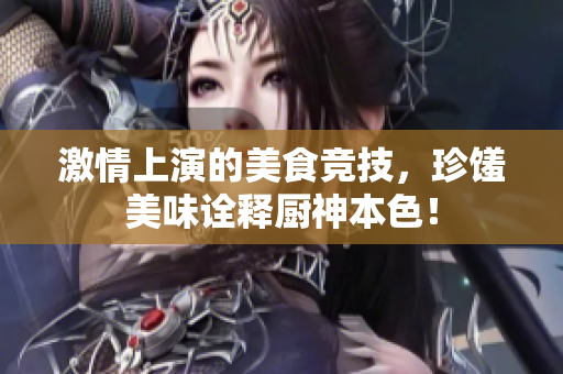 激情上演的美食竞技，珍馐美味诠释厨神本色！