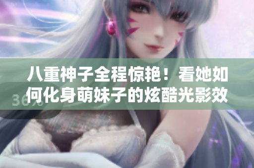 八重神子全程惊艳！看她如何化身萌妹子的炫酷光影效果