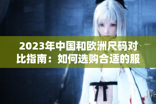 2023年中国和欧洲尺码对比指南：如何选购合适的服装尺码