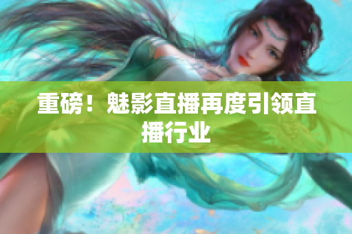 重磅！魅影直播再度引领直播行业