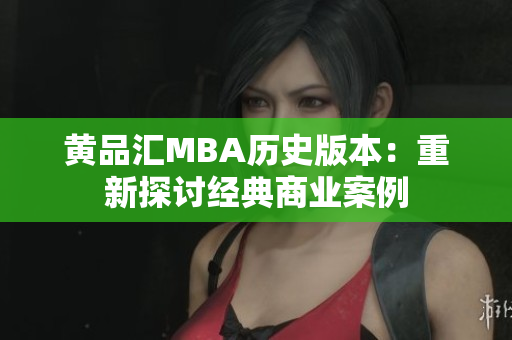 黄品汇MBA历史版本：重新探讨经典商业案例