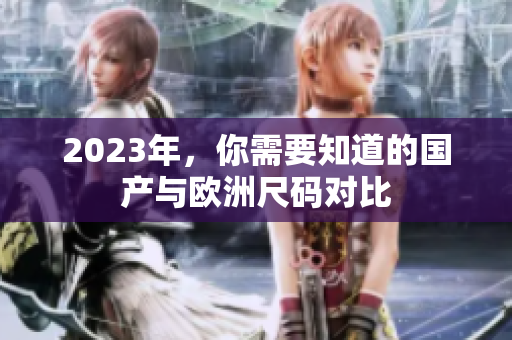 2023年，你需要知道的国产与欧洲尺码对比