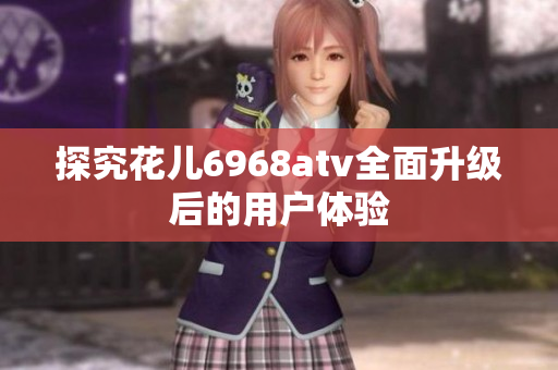 探究花儿6968atv全面升级后的用户体验