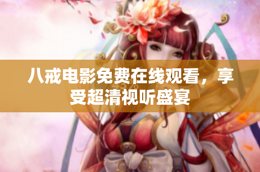 八戒电影免费在线观看，享受超清视听盛宴