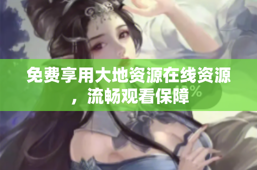 免费享用大地资源在线资源，流畅观看保障