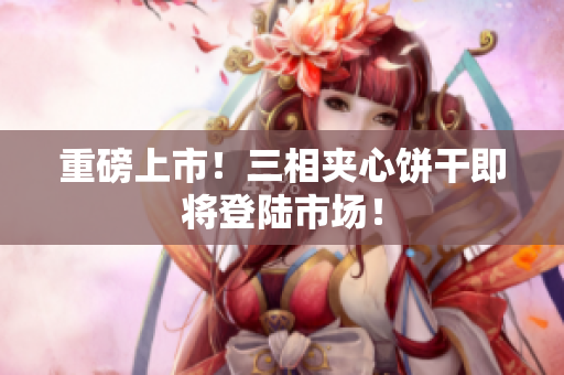 重磅上市！三相夹心饼干即将登陆市场！