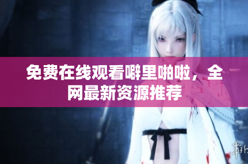 免费在线观看噼里啪啦，全网最新资源推荐