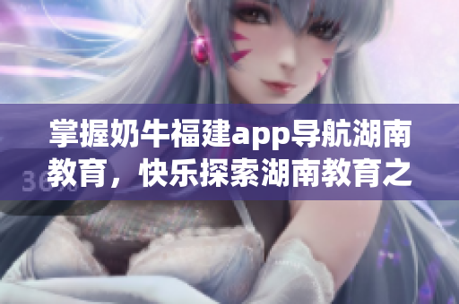 掌握奶牛福建app导航湖南教育，快乐探索湖南教育之旅