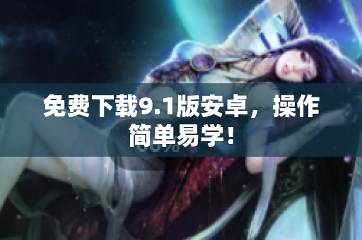 免费下载9.1版安卓，操作简单易学！