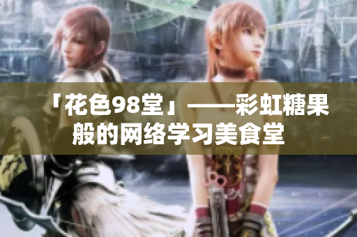 「花色98堂」——彩虹糖果般的网络学习美食堂