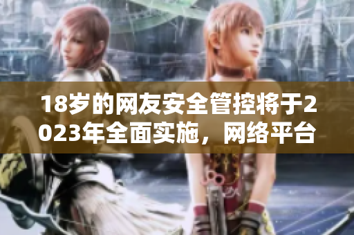 18岁的网友安全管控将于2023年全面实施，网络平台需要注意！