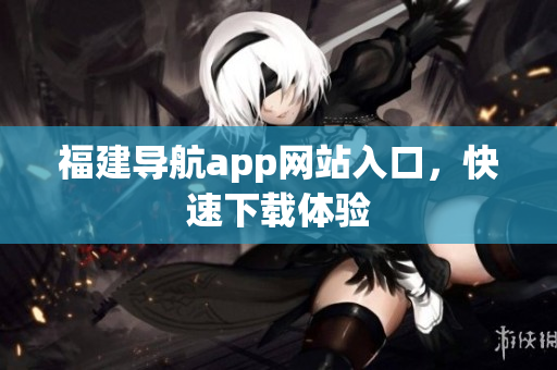 福建导航app网站入口，快速下载体验