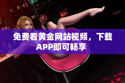 免费看黄金网站视频，下载APP即可畅享 