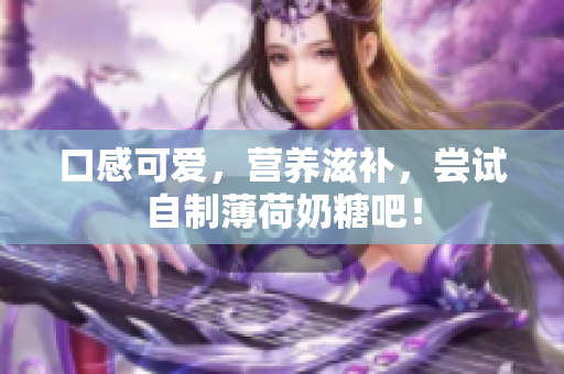 口感可爱，营养滋补，尝试自制薄荷奶糖吧！