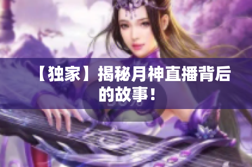【独家】揭秘月神直播背后的故事！