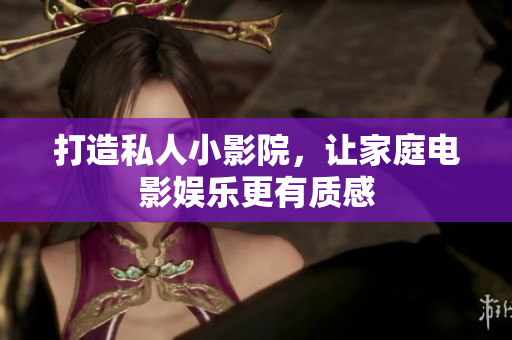 打造私人小影院，让家庭电影娱乐更有质感
