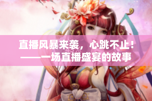 直播风暴来袭，心跳不止！——一场直播盛宴的故事