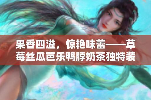 果香四溢，惊艳味蕾——草莓丝瓜芭乐鸭脖奶茶独特装饰