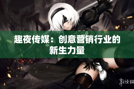 趣夜传媒：创意营销行业的新生力量