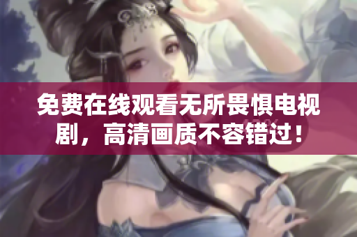 免费在线观看无所畏惧电视剧，高清画质不容错过！