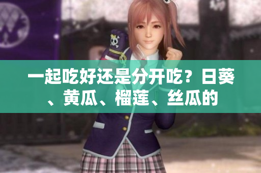 一起吃好还是分开吃？日葵、黄瓜、榴莲、丝瓜的
