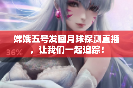 嫦娥五号发回月球探测直播，让我们一起追踪！