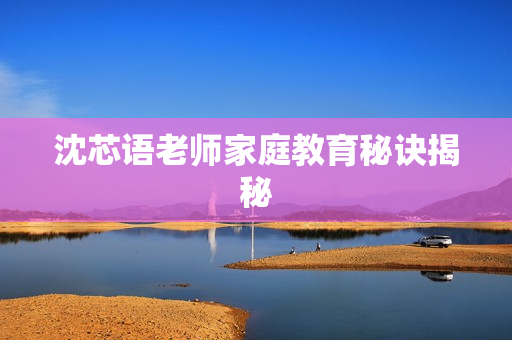 沈芯语老师家庭教育秘诀揭秘
