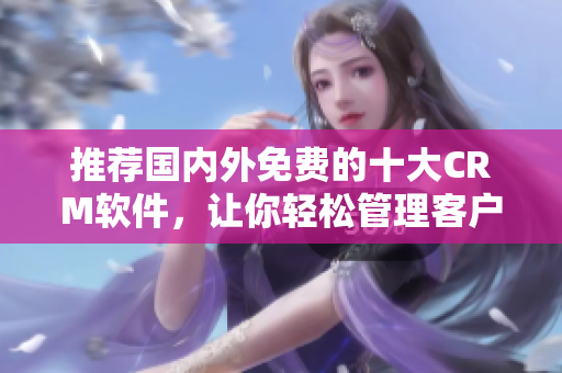 推荐国内外免费的十大CRM软件，让你轻松管理客户！