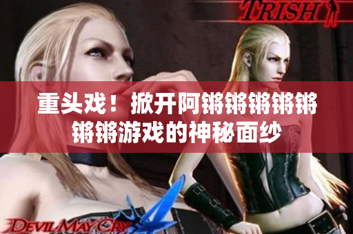 重头戏！掀开阿锵锵锵锵锵锵锵游戏的神秘面纱