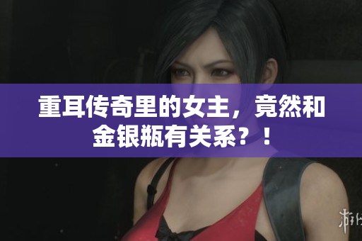 重耳传奇里的女主，竟然和金银瓶有关系？！