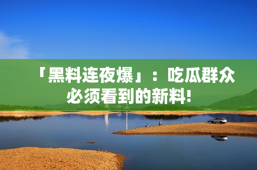 「黑料连夜爆」：吃瓜群众必须看到的新料!