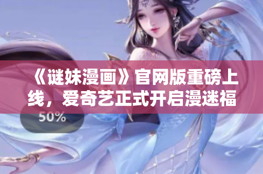 《谜妹漫画》官网版重磅上线，爱奇艺正式开启漫迷福利之旅！