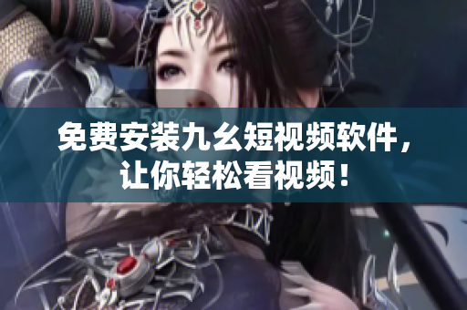 免费安装九幺短视频软件，让你轻松看视频！