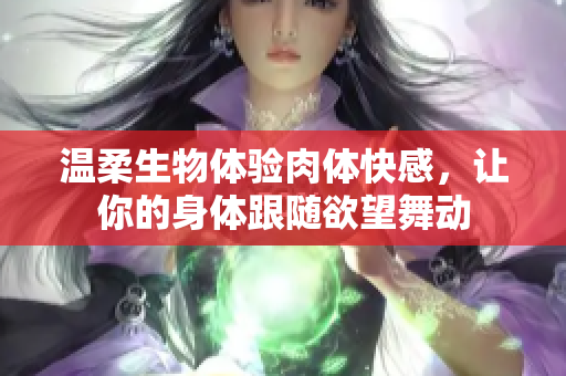 温柔生物体验肉体快感，让你的身体跟随欲望舞动