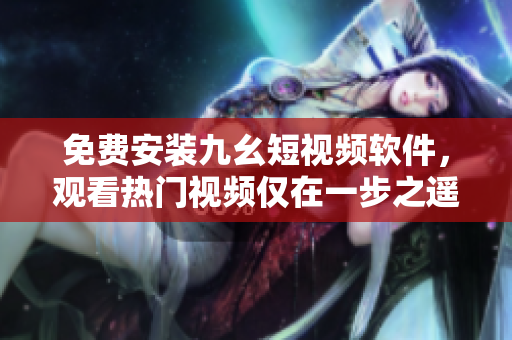 免费安装九幺短视频软件，观看热门视频仅在一步之遥
