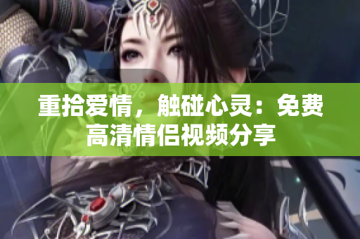 重拾爱情，触碰心灵：免费高清情侣视频分享