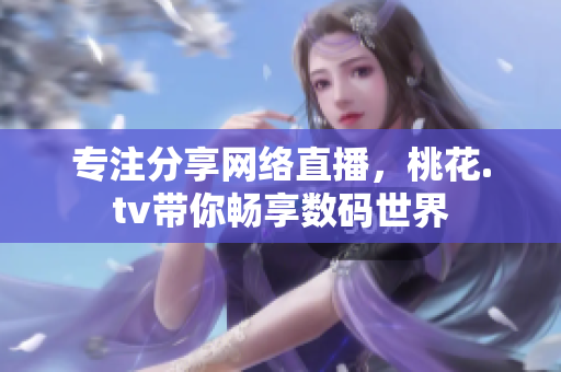 专注分享网络直播，桃花.tv带你畅享数码世界