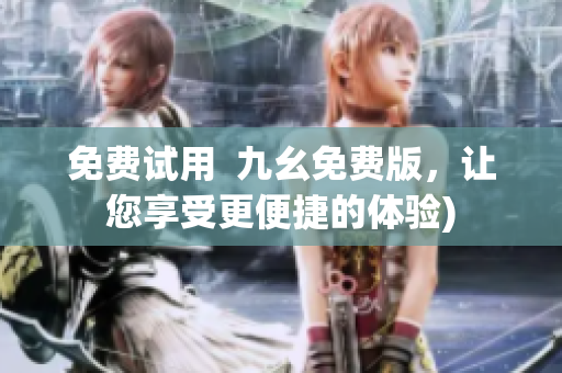 免费试用  九幺免费版，让您享受更便捷的体验)