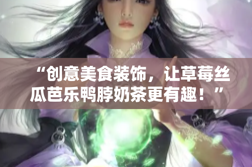 “创意美食装饰，让草莓丝瓜芭乐鸭脖奶茶更有趣！”