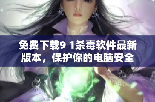 免费下载9 1杀毒软件最新版本，保护你的电脑安全