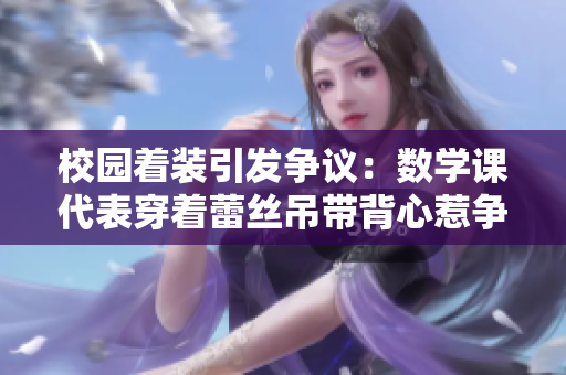 校园着装引发争议：数学课代表穿着蕾丝吊带背心惹争议